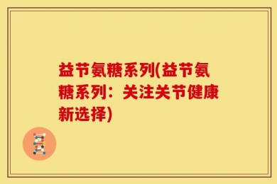 益节氨糖系列(益节氨糖系列：关注关节健康新选择)