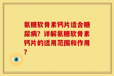 氨糖软骨素钙片适合糖尿病？详解氨糖软骨素钙片的适用范围和作用？