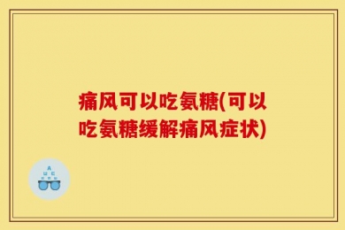 痛风可以吃氨糖(可以吃氨糖缓解痛风症状)