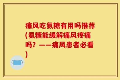 痛风吃氨糖有用吗推荐(氨糖能缓解痛风疼痛吗？——痛风患者必看)
