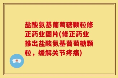 盐酸氨基葡萄糖颗粒修正药业图片(修正药业推出盐酸氨基葡萄糖颗粒，缓解关节疼痛)