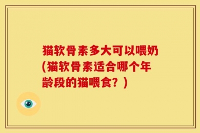 猫软骨素多大可以喂奶(猫软骨素适合哪个年龄段的猫喂食？)