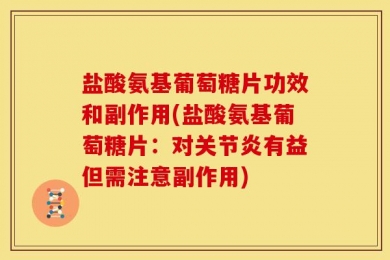 盐酸氨基葡萄糖片功效和副作用(盐酸氨基葡萄糖片：对关节炎有益但需注意副作用)