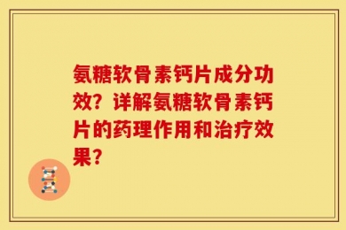 氨糖软骨素钙片成分功效？详解氨糖软骨素钙片的药理作用和治疗效果？