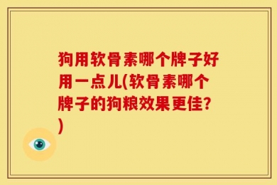 狗用软骨素哪个牌子好用一点儿(软骨素哪个牌子的狗粮效果更佳？)