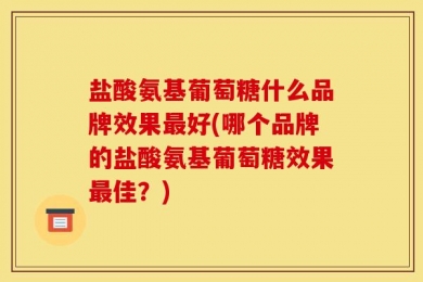 盐酸氨基葡萄糖什么品牌效果最好(哪个品牌的盐酸氨基葡萄糖效果最佳？)