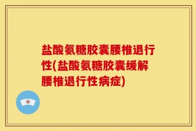 盐酸氨糖胶囊腰椎退行性(盐酸氨糖胶囊缓解腰椎退行性病症)