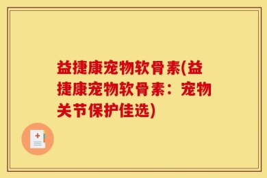 益捷康宠物软骨素(益捷康宠物软骨素：宠物关节保护佳选)