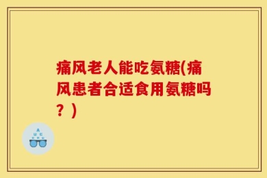 痛风老人能吃氨糖(痛风患者合适食用氨糖吗？)