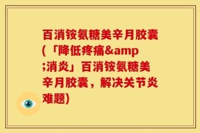 百消铵氨糖美辛月胶囊(「降低疼痛&消炎」百消铵氨糖美辛月胶囊，解决关节炎难题)