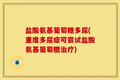 盐酸氨基葡萄糖多尿(重度多尿症可尝试盐酸氨基葡萄糖治疗)