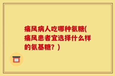 痛风病人吃哪种氨糖(痛风患者宜选择什么样的氨基糖？)