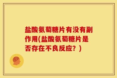 盐酸氨萄糖片有没有副作用(盐酸氨萄糖片是否存在不良反应？)