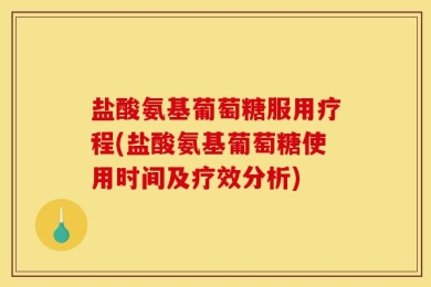 盐酸氨基葡萄糖服用疗程(盐酸氨基葡萄糖使用时间及疗效分析)