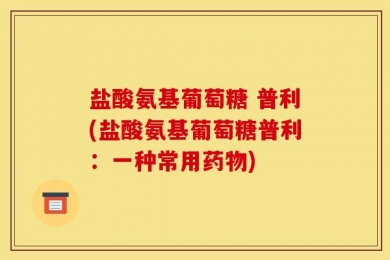 盐酸氨基葡萄糖 普利(盐酸氨基葡萄糖普利：一种常用药物)