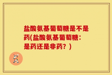 盐酸氨基葡萄糖是不是药(盐酸氨基葡萄糖：是药还是非药？)