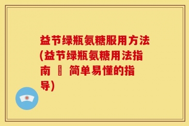 益节绿瓶氨糖服用方法(益节绿瓶氨糖用法指南 – 简单易懂的指导)