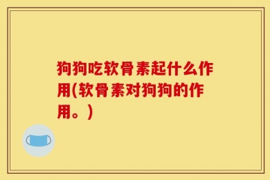 狗狗吃软骨素起什么作用(软骨素对狗狗的作用。)
