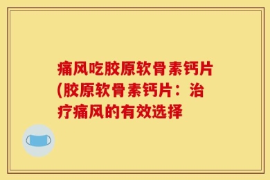痛风吃胶原软骨素钙片(胶原软骨素钙片：治疗痛风的有效选择