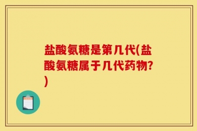 盐酸氨糖是第几代(盐酸氨糖属于几代药物？)