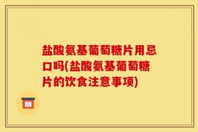 盐酸氨基葡萄糖片用忌口吗(盐酸氨基葡萄糖片的饮食注意事项)