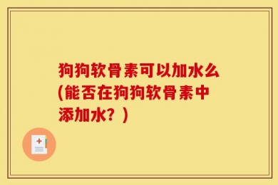 狗狗软骨素可以加水么(能否在狗狗软骨素中添加水？)