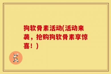 狗软骨素活动(活动来袭，抢购狗软骨素享惊喜！)