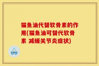 猫鱼油代替软骨素的作用(猫鱼油可替代软骨素 减缓关节炎症状)