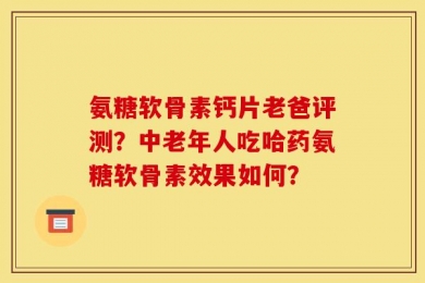 氨糖软骨素钙片老爸评测？中老年人吃哈药氨糖软骨素效果如何？