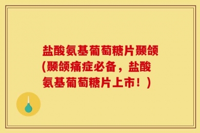盐酸氨基葡萄糖片颞颌(颞颌痛症必备，盐酸氨基葡萄糖片上市！)