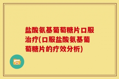 盐酸氨基葡萄糖片口服治疗(口服盐酸氨基葡萄糖片的疗效分析)