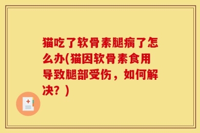 猫吃了软骨素腿瘸了怎么办(猫因软骨素食用导致腿部受伤，如何解决？)