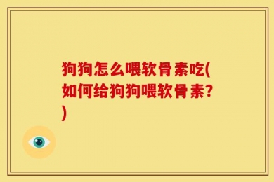 狗狗怎么喂软骨素吃(如何给狗狗喂软骨素？)