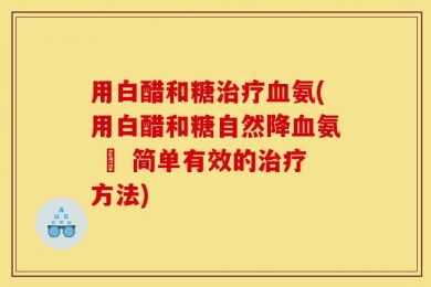 用白醋和糖治疗血氨(用白醋和糖自然降血氨 – 简单有效的治疗方法)
