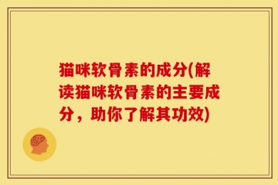 猫咪软骨素的成分(解读猫咪软骨素的主要成分，助你了解其功效)