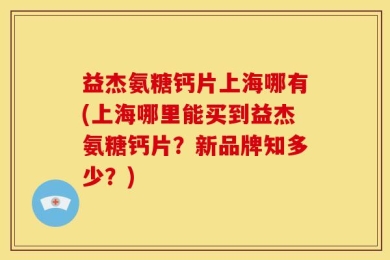 益杰氨糖钙片上海哪有(上海哪里能买到益杰氨糖钙片？新品牌知多少？)