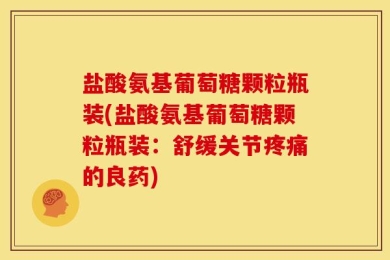 盐酸氨基葡萄糖颗粒瓶装(盐酸氨基葡萄糖颗粒瓶装：舒缓关节疼痛的良药)