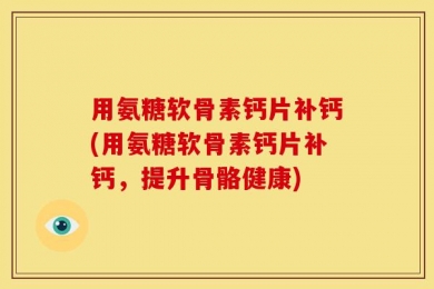 用氨糖软骨素钙片补钙(用氨糖软骨素钙片补钙，提升骨骼健康)