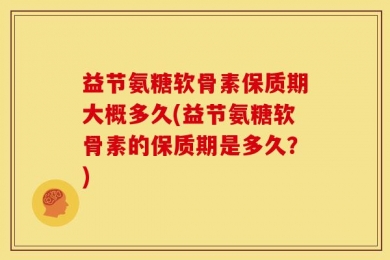 益节氨糖软骨素保质期大概多久(益节氨糖软骨素的保质期是多久？)