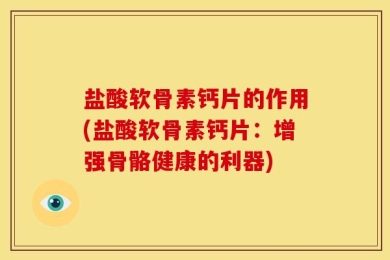 盐酸软骨素钙片的作用(盐酸软骨素钙片：增强骨骼健康的利器)