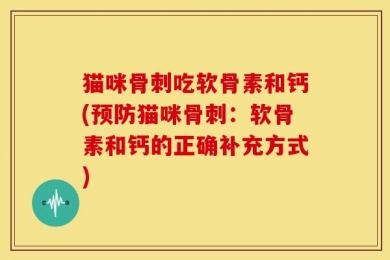 猫咪骨刺吃软骨素和钙(预防猫咪骨刺：软骨素和钙的正确补充方式)