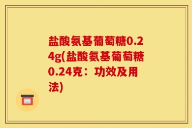 盐酸氨基葡萄糖0.24g(盐酸氨基葡萄糖0.24克：功效及用法)