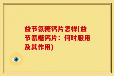 益节氨糖钙片怎样(益节氨糖钙片：何时服用及其作用)