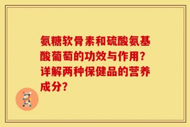 氨糖软骨素和硫酸氨基酸葡萄的功效与作用？详解两种保健品的营养成分？