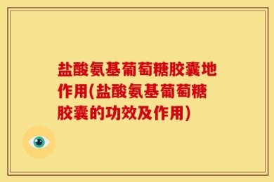 盐酸氨基葡萄糖胶囊地作用(盐酸氨基葡萄糖胶囊的功效及作用)