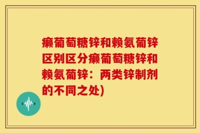 癞葡萄糖锌和赖氨葡锌区别区分癞葡萄糖锌和赖氨葡锌：两类锌制剂的不同之处)