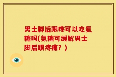 男士脚后跟疼可以吃氨糖吗(氨糖可缓解男士脚后跟疼痛？)