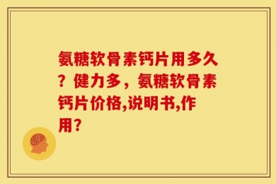 氨糖软骨素钙片用多久？健力多，氨糖软骨素钙片价格,说明书,作用？