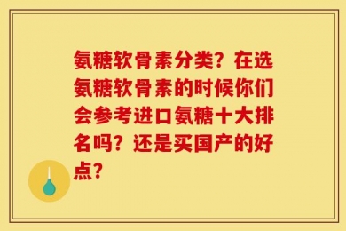 氨糖软骨素分类？在选氨糖软骨素的时候你们会参考进口氨糖十大排名吗？还是买国产的好点？