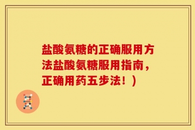 盐酸氨糖的正确服用方法盐酸氨糖服用指南，正确用药五步法！)